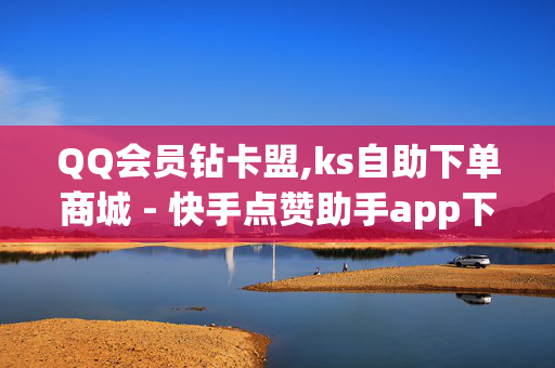 QQ会员钻卡盟,ks自助下单商城 - 快手点赞助手app下载安装 - 抖音低价特价下单平台